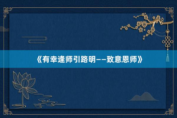 《有幸逢师引路明——致意恩师》