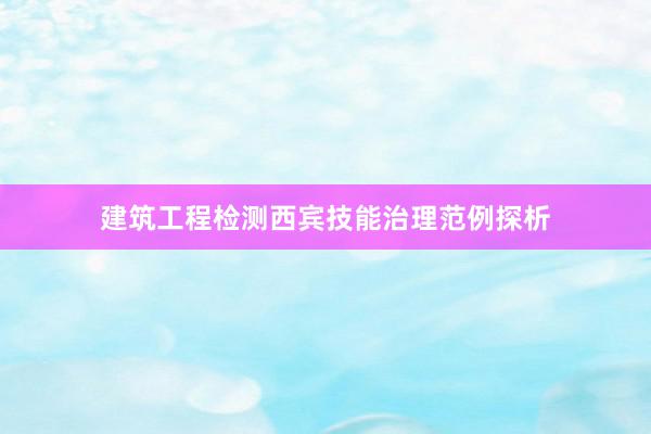 建筑工程检测西宾技能治理范例探析