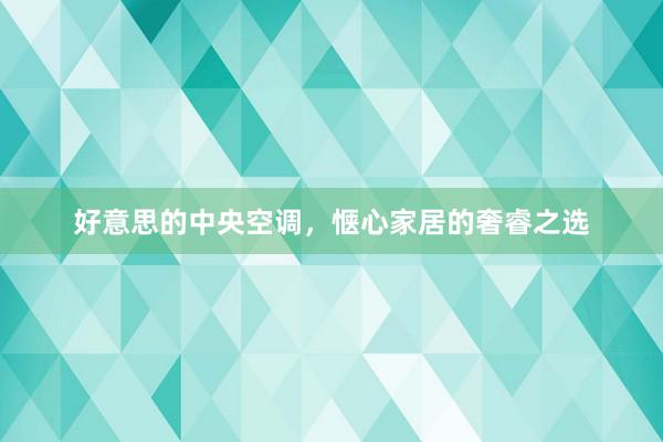 好意思的中央空调，惬心家居的奢睿之选