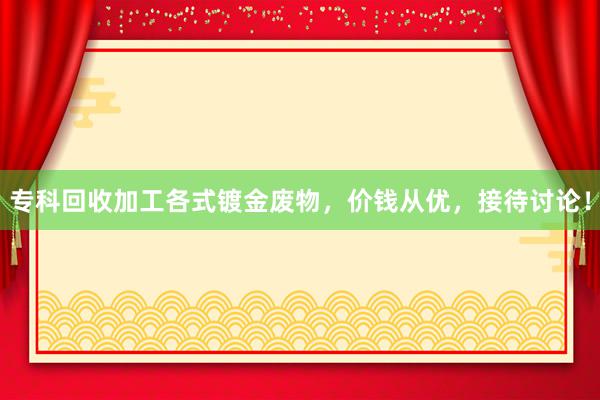 专科回收加工各式镀金废物，价钱从优，接待讨论！