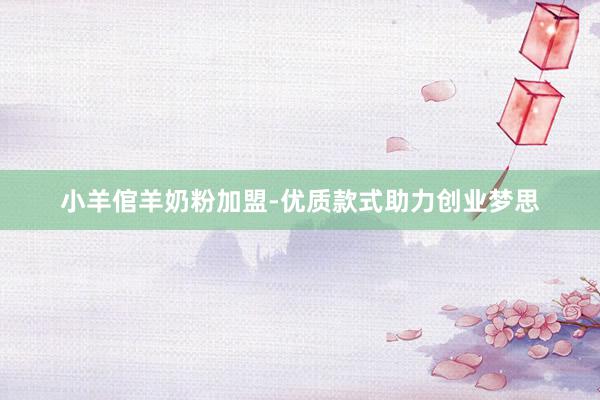 小羊倌羊奶粉加盟-优质款式助力创业梦思